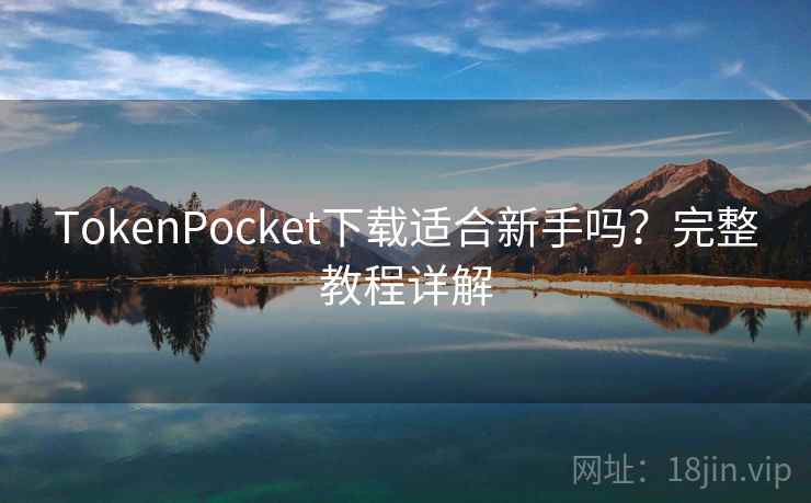 TokenPocket下载适合新手吗？完整教程详解